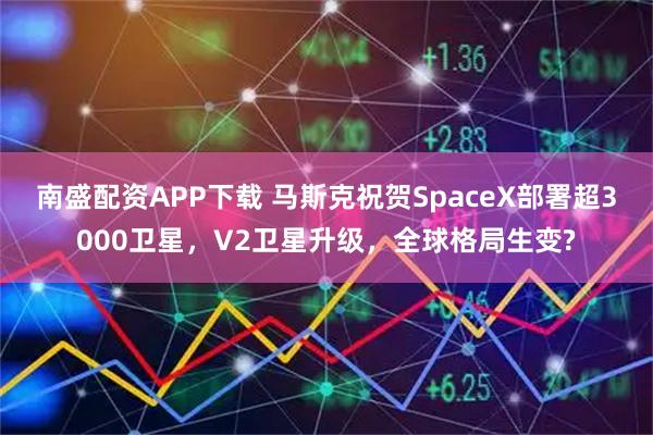 南盛配资APP下载 马斯克祝贺SpaceX部署超3000卫星，V2卫星升级，全球格局生变?