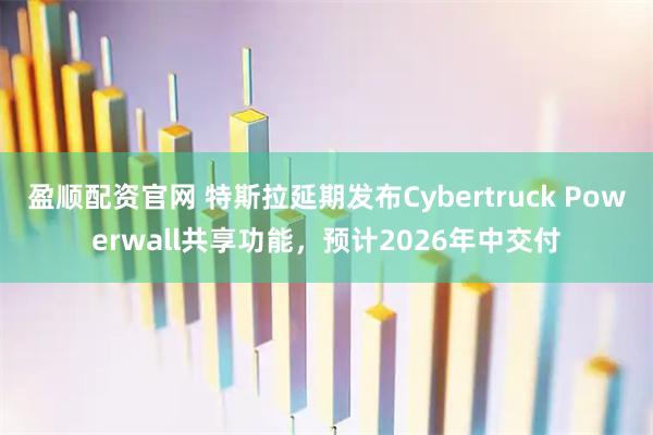 盈顺配资官网 特斯拉延期发布Cybertruck Powerwall共享功能，预计2026年中交付