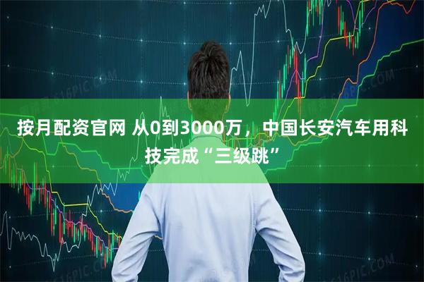按月配资官网 从0到3000万，中国长安汽车用科技完成“三级跳”