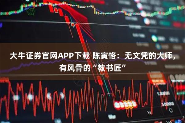 大牛证券官网APP下载 陈寅恪：无文凭的大师，有风骨的“教书匠”