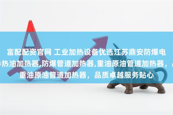富配配资官网 工业加热设备优选江苏鼎安防爆电气，专注反应釜导热油加热器,防爆管道加热器,重油原油管道加热器，品质卓越服务贴心
