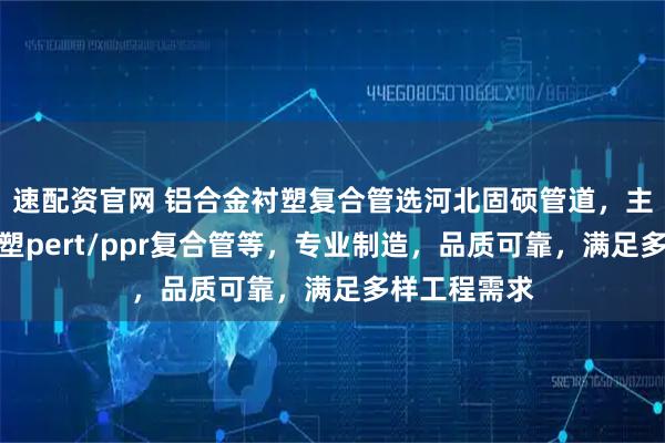 速配资官网 铝合金衬塑复合管选河北固硕管道，主营铝合金衬塑pert/ppr复合管等，专业制造，品质可靠，满足多样工程需求