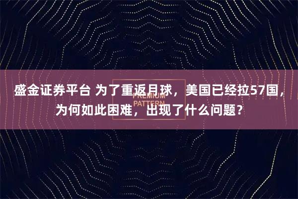 盛金证券平台 为了重返月球，美国已经拉57国，为何如此困难，出现了什么问题？