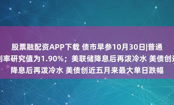 股票融配资APP下载 债市早参10月30日|普通型人身保险产品预定利率研究值为1.90%；美联储降息后再泼冷水 美债创近五月来最大单日跌幅