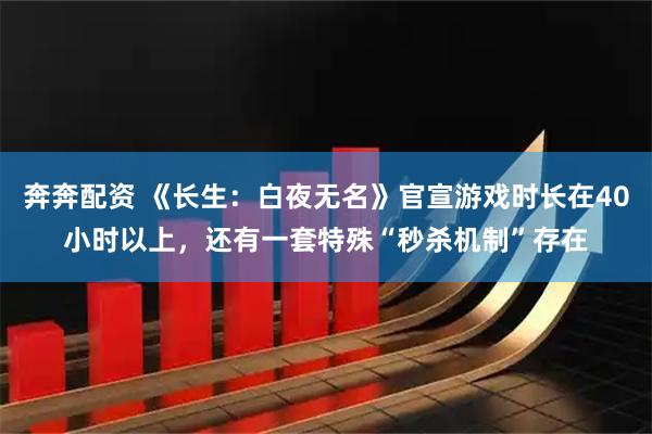 奔奔配资 《长生：白夜无名》官宣游戏时长在40小时以上，还有一套特殊“秒杀机制”存在
