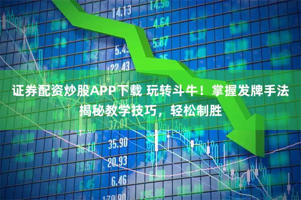 证券配资炒股APP下载 玩转斗牛！掌握发牌手法揭秘教学技巧，轻松制胜