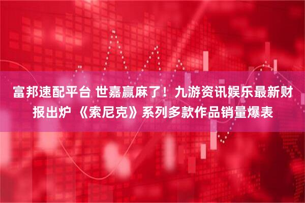 富邦速配平台 世嘉赢麻了！九游资讯娱乐最新财报出炉 《索尼克》系列多款作品销量爆表