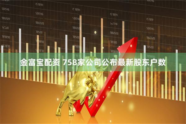 金富宝配资 758家公司公布最新股东户数