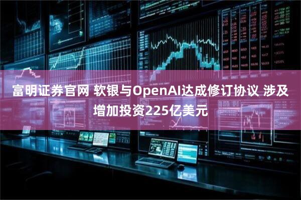富明证券官网 软银与OpenAI达成修订协议 涉及增加投资225亿美元