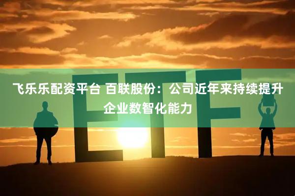 飞乐乐配资平台 百联股份：公司近年来持续提升企业数智化能力