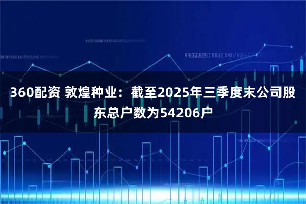 360配资 敦煌种业：截至2025年三季度末公司股东总户数为54206户