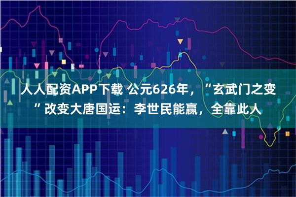 人人配资APP下载 公元626年，“玄武门之变”改变大唐国运：李世民能赢，全靠此人