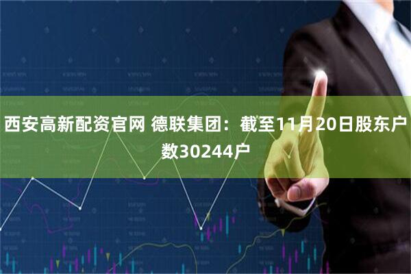 西安高新配资官网 德联集团：截至11月20日股东户数30244户