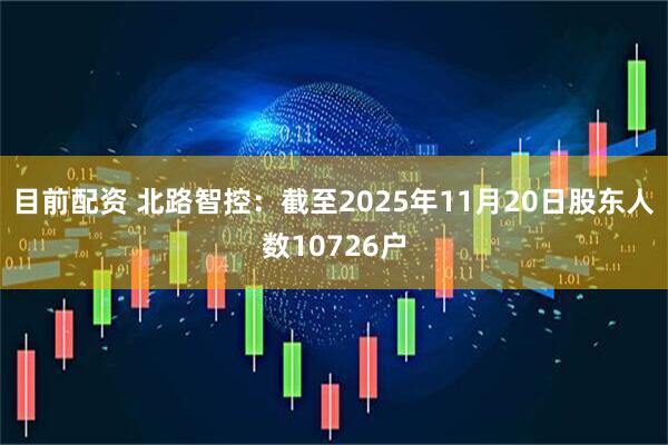 目前配资 北路智控：截至2025年11月20日股东人数10726户