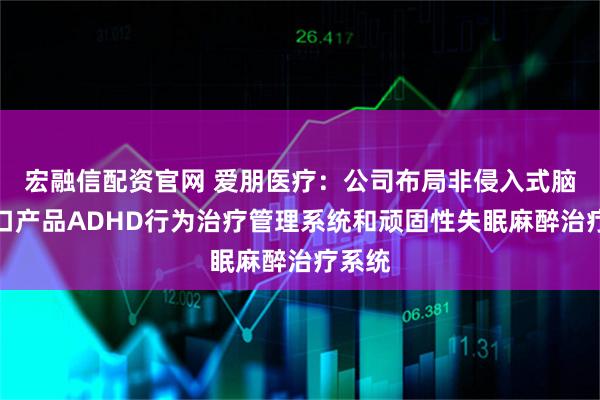 宏融信配资官网 爱朋医疗：公司布局非侵入式脑机接口产品ADHD行为治疗管理系统和顽固性失眠麻醉治疗系统