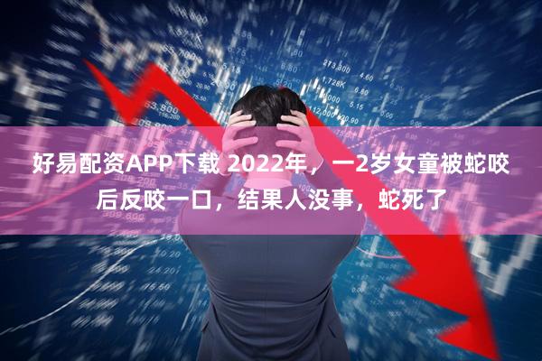 好易配资APP下载 2022年，一2岁女童被蛇咬后反咬一口，结果人没事，蛇死了