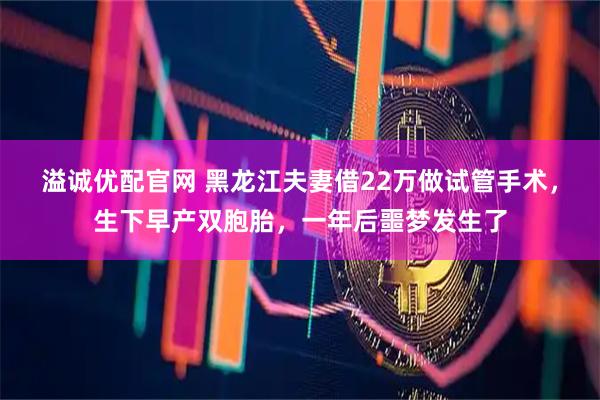 溢诚优配官网 黑龙江夫妻借22万做试管手术，生下早产双胞胎，一年后噩梦发生了