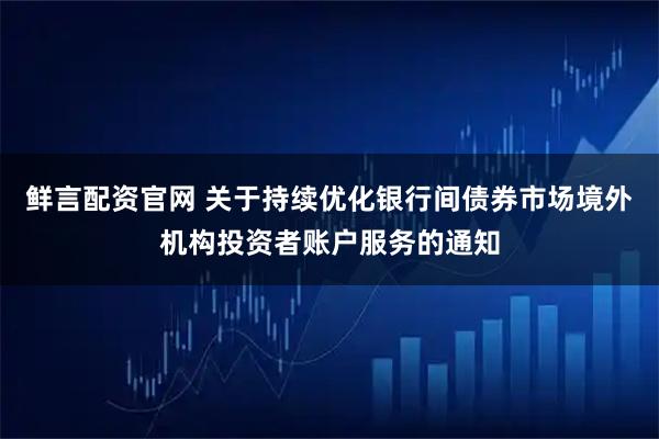 鲜言配资官网 关于持续优化银行间债券市场境外机构投资者账户服务的通知