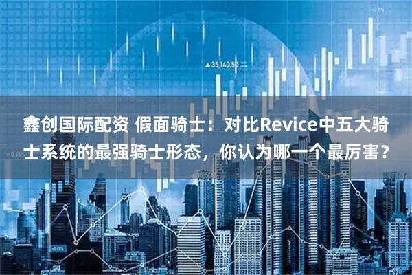 鑫创国际配资 假面骑士：对比Revice中五大骑士系统的最强骑士形态，你认为哪一个最厉害？