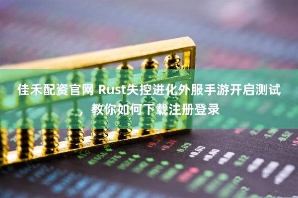佳禾配资官网 Rust失控进化外服手游开启测试，教你如何下载注册登录