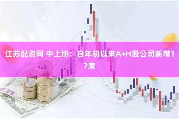 江苏配资网 中上协：自年初以来A+H股公司新增17家