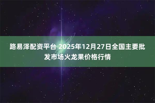 路易泽配资平台 2025年12月27日全国主要批发市场火龙果价格行情