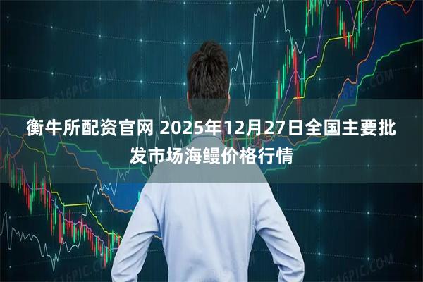 衡牛所配资官网 2025年12月27日全国主要批发市场海鳗价格行情