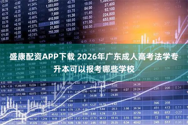 盛康配资APP下载 2026年广东成人高考法学专升本可以报考哪些学校