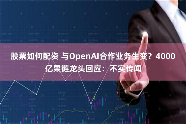 股票如何配资 与OpenAI合作业务生变？4000亿果链龙头回应：不实传闻