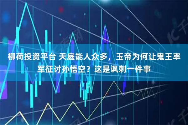 柳荷投资平台 天庭能人众多，玉帝为何让鬼王率军征讨孙悟空？这是讽刺一件事