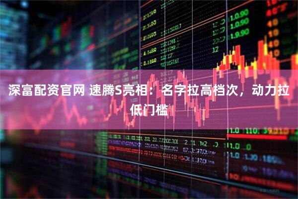 深富配资官网 速腾S亮相:名字拉高档次,动力拉低门槛