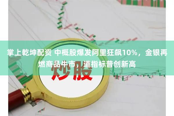 掌上乾坤配资 中概股爆发阿里狂飙10%，金银再燃商品牛市，道指标普创新高