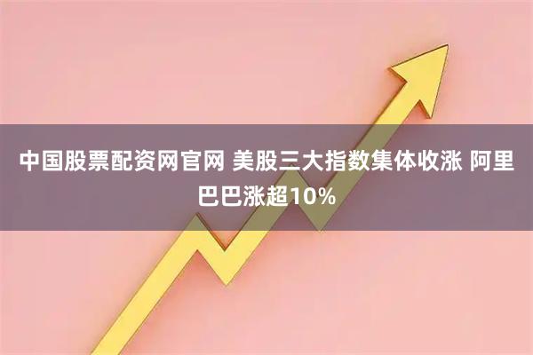中国股票配资网官网 美股三大指数集体收涨 阿里巴巴涨超10%