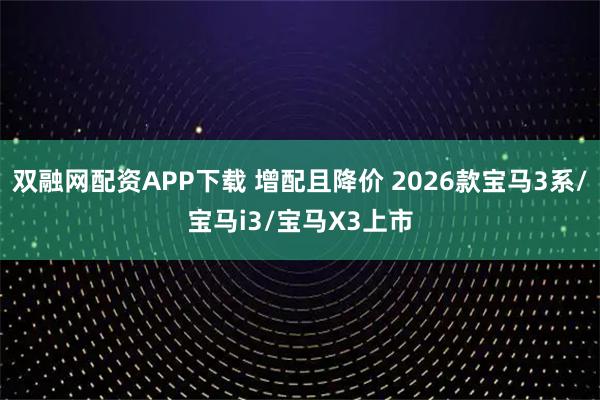 双融网配资APP下载 增配且降价 2026款宝马3系/宝马i3/宝马X3上市