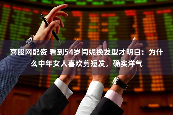 喜股网配资 看到54岁闫妮换发型才明白：为什么中年女人喜欢剪短发，确实洋气
