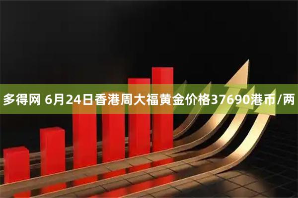 多得网 6月24日香港周大福黄金价格37690港币/两