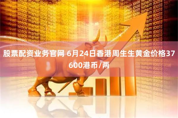 股票配资业务官网 6月24日香港周生生黄金价格37600港币/两