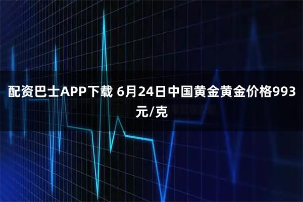 配资巴士APP下载 6月24日中国黄金黄金价格993元/克