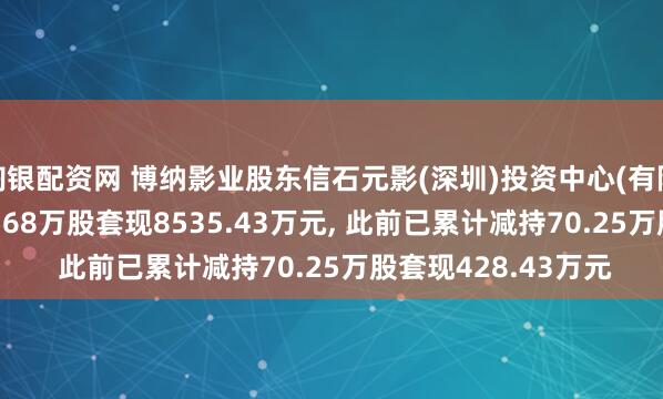 淘银配资网 博纳影业股东信石元影(深圳)投资中心(有限合伙)拟减持1703.68万股套现8535.43万元, 此前已累计减持70.25万股套现428.43万元