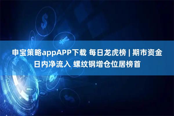申宝策略appAPP下载 每日龙虎榜 | 期市资金日内净流入 螺纹钢增仓位居榜首