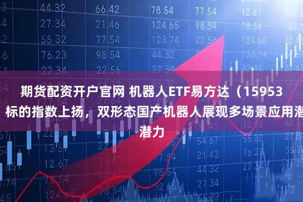 期货配资开户官网 机器人ETF易方达（159530）标的指数上扬，双形态国产机器人展现多场景应用潜力
