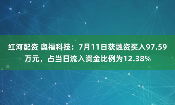 红河配资 奥福科技：7月11日获融资买入97.59万元，占当日流入资金比例为12.38%