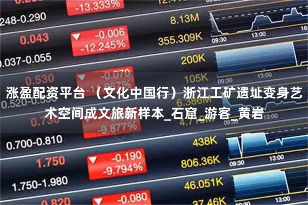涨盈配资平台 （文化中国行）浙江工矿遗址变身艺术空间成文旅新样本_石窟_游客_黄岩