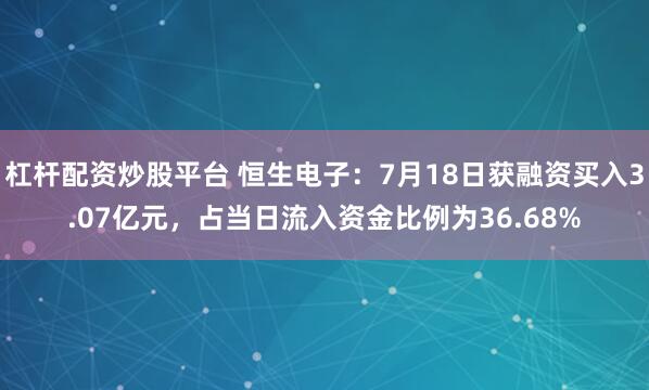 杠杆配资炒股平台 恒生电子：7月18日获融资买入3.07亿元，占当日流入资金比例为36.68%