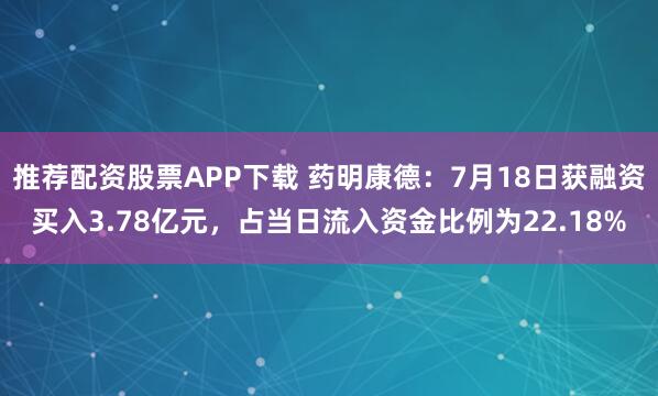 推荐配资股票APP下载 药明康德：7月18日获融资买入3.78亿元，占当日流入资金比例为22.18%