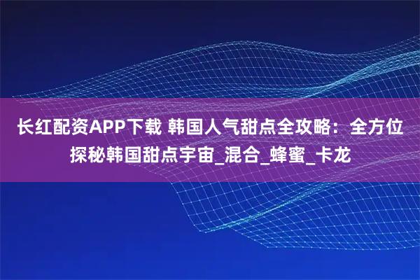 长红配资APP下载 韩国人气甜点全攻略：全方位探秘韩国甜点宇宙_混合_蜂蜜_卡龙