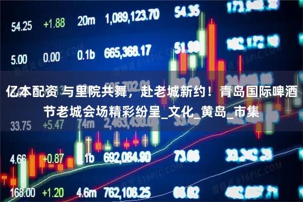 亿本配资 与里院共舞，赴老城新约！青岛国际啤酒节老城会场精彩纷呈_文化_黄岛_市集