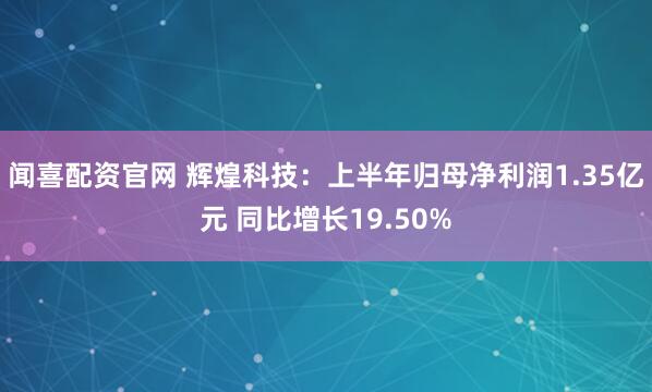 闻喜配资官网 辉煌科技：上半年归母净利润1.35亿元 同比增长19.50%