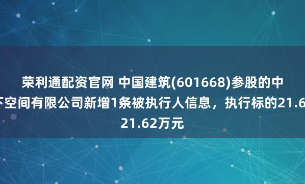 荣利通配资官网 中国建筑(601668)参股的中建地下空间有限公司新增1条被执行人信息，执行标的21.62万元