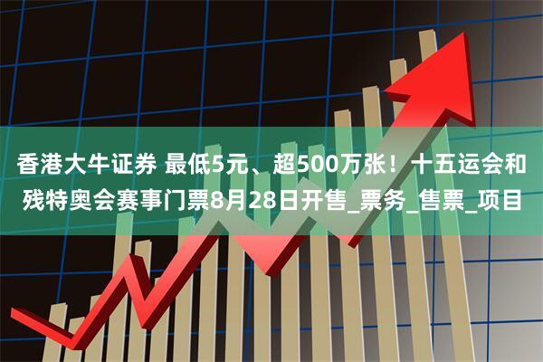 香港大牛证券 最低5元、超500万张！十五运会和残特奥会赛事门票8月28日开售_票务_售票_项目